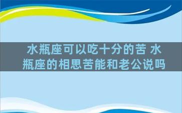 水瓶座可以吃十分的苦 水瓶座的相思苦能和老公说吗